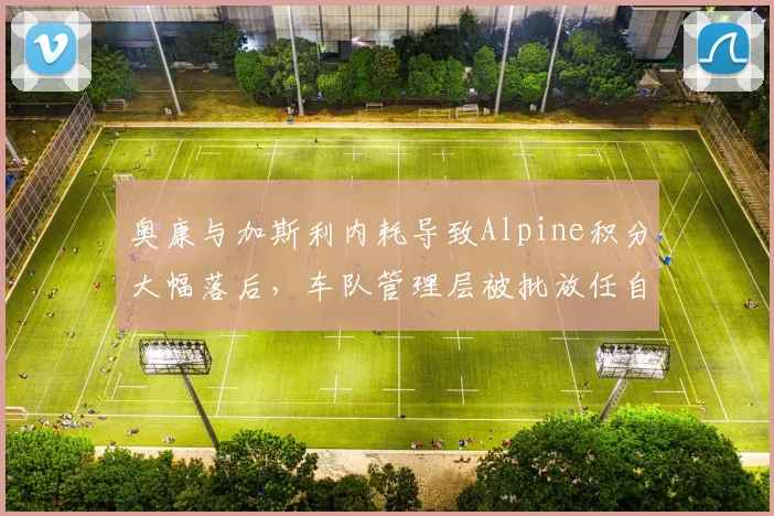 奥康与加斯利内耗导致Alpine积分大幅落后，车队管理层被批放任自流