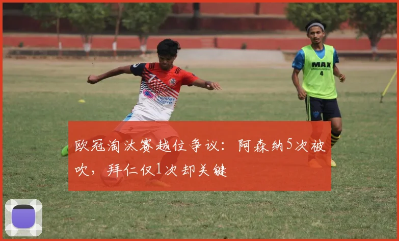 欧冠淘汰赛越位争议：阿森纳5次被吹，拜仁仅1次却关键