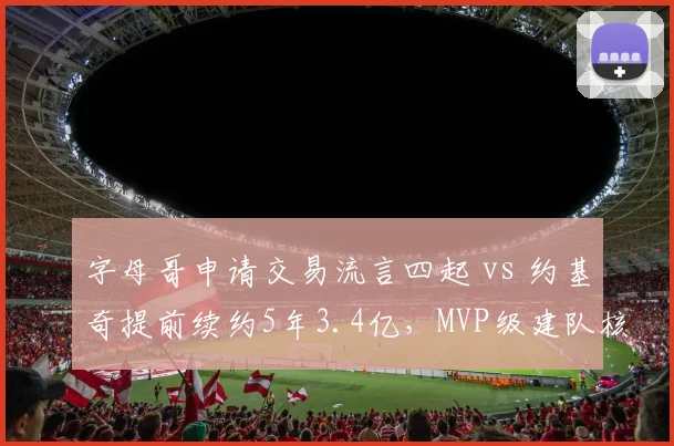 字母哥申请交易流言四起 vs 约基奇提前续约5年3.4亿，MVP级建队核心忠诚度对比