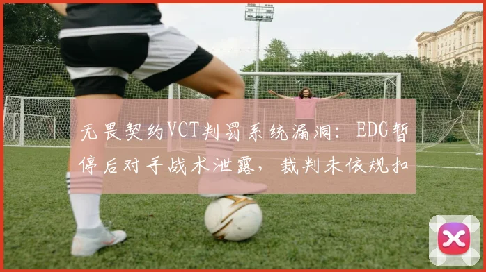 无畏契约VCT判罚系统漏洞：EDG暂停后对手战术泄露，裁判未依规扣分
