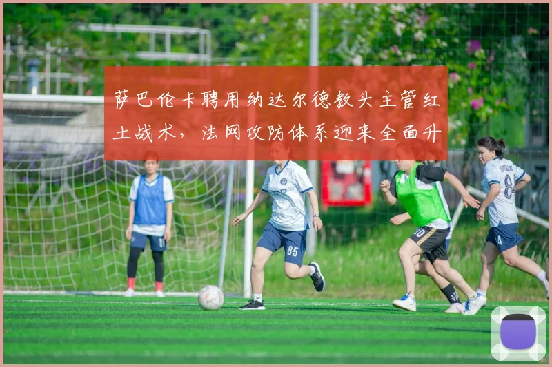 萨巴伦卡聘用纳达尔德教头主管红土战术，法网攻防体系迎来全面升级？