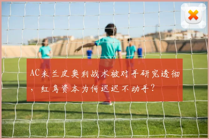 AC米兰皮奥利战术被对手研究透彻，红鸟资本为何迟迟不动手？