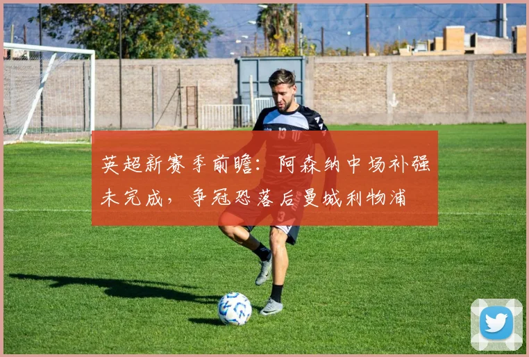 英超新赛季前瞻：阿森纳中场补强未完成，争冠恐落后曼城利物浦