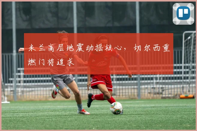 米兰高层地震动摇核心，切尔西重燃门将追求