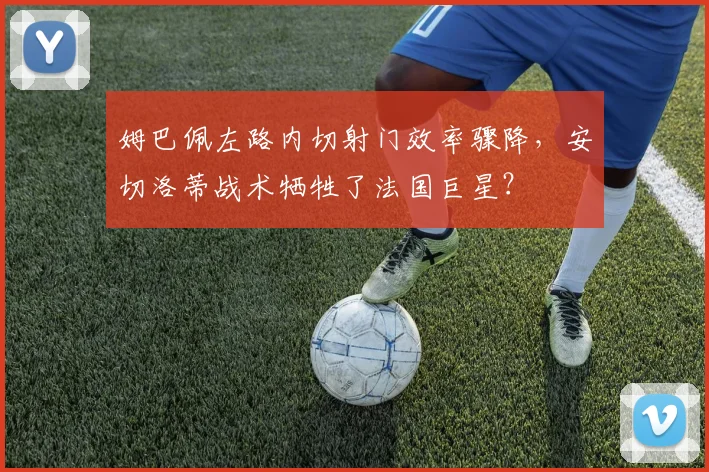 姆巴佩左路内切射门效率骤降，安切洛蒂战术牺牲了法国巨星？