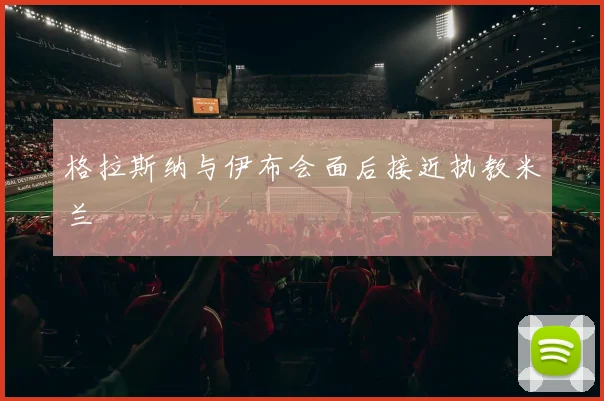 格拉斯纳与伊布会面后接近执教米兰