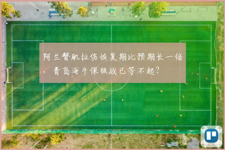 阿兰臀肌拉伤恢复期比预期长一倍，青岛海牛保级战已等不起？