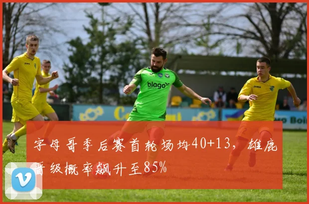 字母哥季后赛首轮场均40+13,雄鹿晋级概率飙升至85%