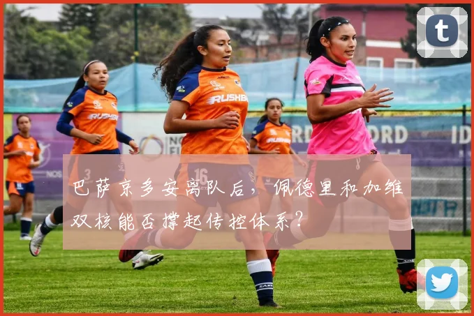 巴萨京多安离队后,佩德里和加维双核能否撑起传控体系?